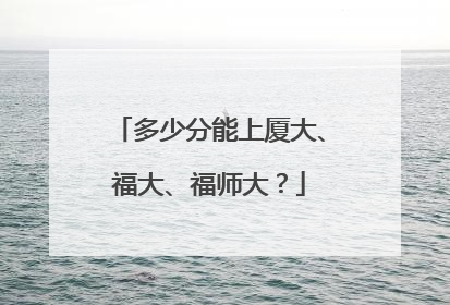 多少分能上厦大、福大、福师大？